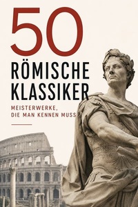 50 Römische Klassiker - Meisterwerke, die man kennen muss: Aeneis, Gallischer Krieg, Selbstbetrachtungen, Ab Urbe Condita, Vom glückseligen Leben, Der goldene Esel, Jüdischer Krieg, Metamorphosen...
