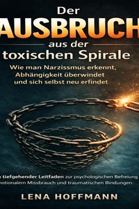 Der Ausbruch aus der Toxischen Spirale: Wie man Narzissmus erkennt, Abhängigkeit überwindet und sich selbst neu erfindet: Ein tiefgehender Leitfaden zur psychologischen Befreiung von emotionalem Missbrauch und traumatischen Bindungen