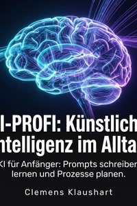 KI-Profi: Künstliche Intelligenz im Alltag: KI für Anfänger: Prompts schreiben lernen und Prozesse planen.