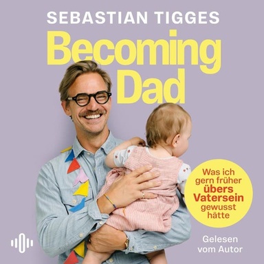 Becoming Dad: Was ich gern früher übers Vatersein gewusst hätte