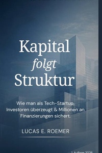Kapital folgt Struktur: Das Kapitalhandbuch für Wachstumsunternehmen: Wie man als Tech-Startup Investoren überzeugt & Millionen an Finanzierung sichert