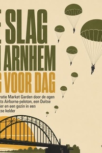 De Slag Om Arnhem Dag Voor Dag: Beleef Operatie Market Garden Door De Ogen Van Één Brits Airborne Peloton, Een Duitse Tegenstander En Een Gezin in Een Oosterbeekse Kelder