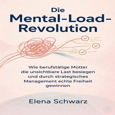 Die Mental­-Load-­Revolution: Wie berufstätige Mütter die unsichtbare Last besiegen und durch strategisches Management echte Freiheit gewinnen