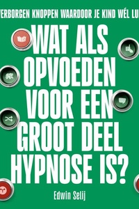 Wat Als Opvoeden Voor een Groot Deel Hypnose Is?: De 7 verborgen knoppen waardoor je kind wél luistert
