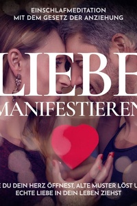 Liebe manifestieren - Einschlafmeditation mit dem Gesetz der Anziehung: Wie du dein Herz öffnest, alte Muster löst und echte Liebe in dein Leben ziehst