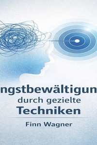 Angstbewältigung durch gezielte Techniken: Eine praxisorientierte Anleitung zur Reduzierung von Angst und Panik