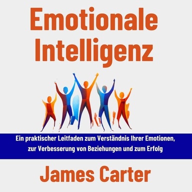 Emotionale Intelligenz: Ein praktischer Leitfaden zum Verständnis Ihrer Emotionen, zur Verbesserung von Beziehungen und zum Erfolg
