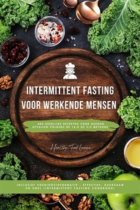 Intermittent Fasting Kookboek voor Werkende Mensen: 400 heerlijke recepten voor gezond afvallen volgens de 16:8 of 5:2 methode inclusief voedingsinformatie - effectief, duurzaam en snel