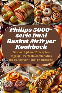 Philips 5000-serie Dual Basket Airfryer Kookboek: Bespaar tijd met 2 recepten tegelijk – Perfecte combinaties uit de Airfryer – snel en smakelijk