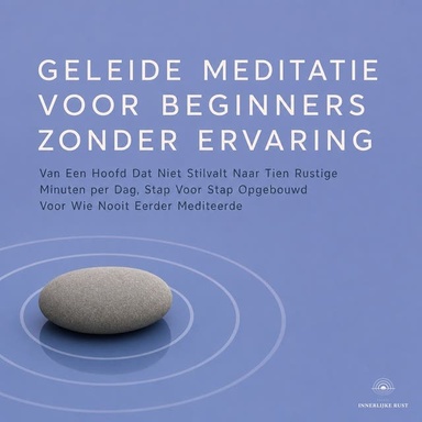 Geleide Meditatie Voor Beginners Zonder Ervaring: Van Een Hoofd Dat Niet Stilvalt Naar Tien Rustige Minuten per Dag, Stap Voor Stap Opgebouwd Voor Wie Nooit Eerder Mediteerde