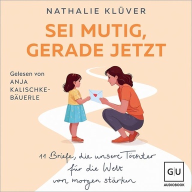 Sei mutig, gerade jetzt: 11 Briefe, die unsere Töchter für die Welt von morgen stärken
