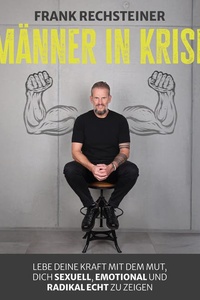 Männer in Krise: Lebe deine Kraft mit dem Mut, dich sexuell, emotional und radikal echt zu zeigen