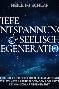Heile im Schlaf - Tiefe Entspannung und seelische Regeneration: Wie du mit einer geführten Schlafmeditation Stress loslässt, innere Blockaden loslässt und dich im Schlaf regenerierst
