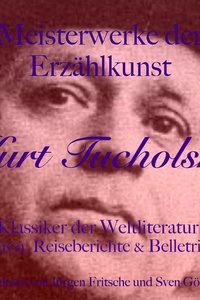 Kurt Tucholsky: Meisterwerke der Erzählkunst: Klassiker der Weltliteratur: Satiren, Reiseberichte und Belletristik