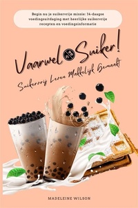 Suikervrij Leven Makkelijk Gemaakt: Vaarwel Suiker! (Begin nu je suikervrije missie: 14-daagse voedingsuitdaging met heerlijke suikervrije recepten en voedingsinformatie)