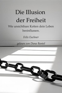 Die Illusion der Freiheit - Wie unsichtbare Ketten dein Leben beeinflussen (ungekürzt)