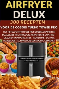 Airfryer Deluxe: 300 recepten voor de COSORI Turbo Tower Pro – het heteluchtfriteuse met dubbele kamer en DualBlaze-technologie, keramische coating -