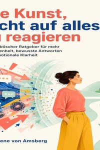 Die Kunst, nicht auf alles zu reagieren: Ein praktischer Ratgeber für mehr Gelassenheit, bewusste Antworten und emotionale Klarheit