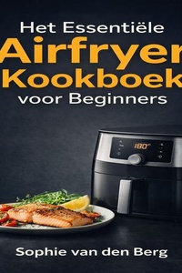 Het Essentiële Airfryer Kookboek voor Beginners: Ontdek de basistechnieken en kook moeiteloos gezonde, knapperige gerechten