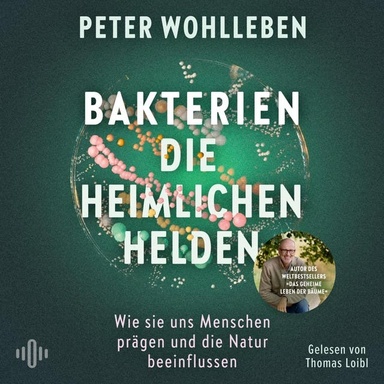 Bakterien – die heimlichen Helden: Wie sie uns Menschen prägen und die Natur beeinflussen | Das neue, bahnbrechende Werk vom Autor des Weltbestsellers »Das geheime Leben der Bäume«