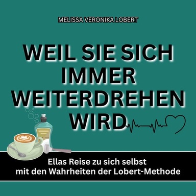 WEIL SIE SICH IMMER WEITERDREHEN WIRD: Ellas Reise zu sich selbst mit den Wahrheiten der Lobert-Methode