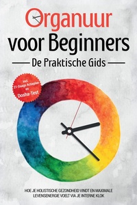 Organuur voor Beginners - De Praktische Gids: Hoe Je Holistische Gezondheid Vindt en Maximale Levensenergie Voelt via Je Interne Klok - Inclusief 21-Daags Actieplan en Dosha-Test