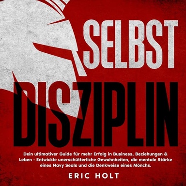 Selbstdisziplin: Dein ultimativer Guide für mehr Erfolg in Business, Beziehungen & Leben - Entwickle unerschütterliche Gewohnheiten, die mentale Stärke eines Navy Seals und die Denkweise eines Mönchs.
