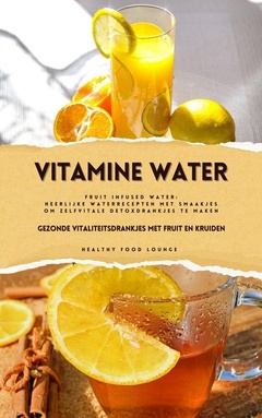 Vitamine Water: Gezonde Vitaliteitsdrankjes met Fruit en Kruiden (Fruit Infused Water: Heerlijke Waterrecepten met Smaakjes om Zelf Vitale Detoxdrankjes te Maken)