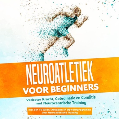 Neuroatletiek voor Beginners: Verbeter Kracht, Coördinatie en Conditie met Neurocentrische Training – Inclusief een 10-Weeks Actieplan en Opwarmprogramma voor Neuroatletische Training