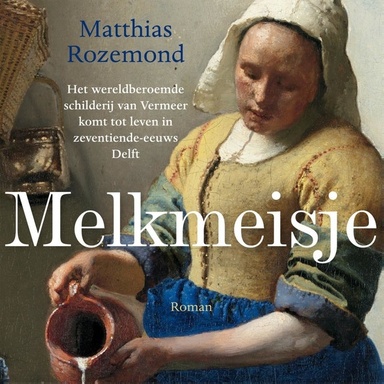 Melkmeisje: Het wereldberoemde schilderij van Vermeer komt tot leven in zeventiende-eeuws Delft