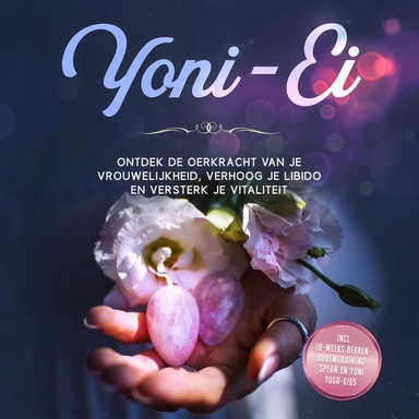 Yoni-Ei: Ontdek de oerkracht van je vrouwelijkheid, verhoog je libido en versterk je vitaliteit – Inclusief 10-weeks bekkenbodemtrainingsplan en Yoni Yoga-gids