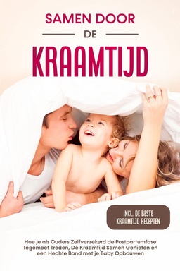 Samen door de Kraamtijd: Hoe je als Ouders Zelfverzekerd de Postpartumfase Tegemoet Treden, De Kraamtijd Samen Genieten en een Hechte Band met je Baby Opbouwen – Inclusief de Beste Kraamtijd Recepten