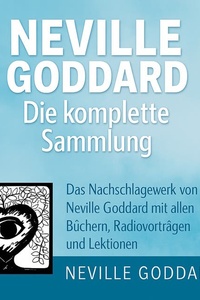Neville Goddard - Die komplette Sammlung: Das Nachschlagewerk von Neville Goddard mit allen Büchern, Radiovorträgen & Lektionen