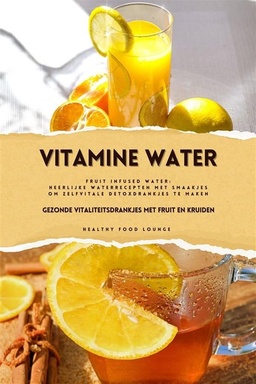 Vitamine Water: Gezonde Vitaliteitsdrankjes met Fruit en Kruiden (Fruit Infused Water: Heerlijke Waterrecepten met Smaakjes om Zelf Vitale Detoxdrankjes te Maken)