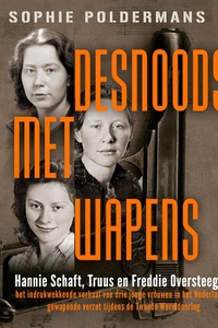 Desnoods met wapens: Hannie Schaft, Truus en Freddie Oversteegen: het indrukwekkende verhaal van drie jonge vrouwen in het Nederlandse gewapende verzet tijdens de Tweede Wereldoorlog