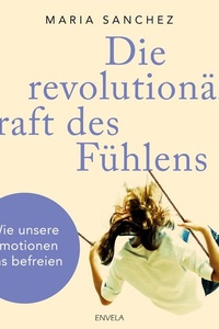 Die revolutionäre Kraft des Fühlens: Wie unsere Emotionen uns befreien