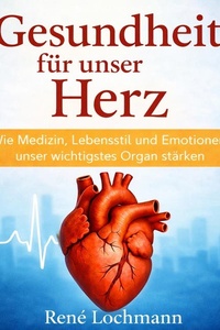 Gesundheit für unser Herz: Wie Medizin, Lebensstil und Emotionen unser wichtigstes Organ stärken
