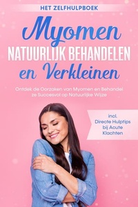 Myomen Natuurlijk Behandelen en Verkleinen – Het Zelfhulpboek: Ontdek de Oorzaken van Myomen en Behandel ze Succesvol op Natuurlijke Wijze – Inclusief Directe Hulptips bij Acute Klachten