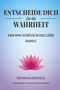 Entscheide Dich für die Wahrheit: Der Weg zurück in die Liebe
