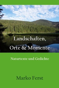 Landschaften, Orte & Momente: Naturtexte und Gedichte