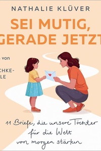 Sei mutig, gerade jetzt: 11 Briefe, die unsere Töchter für die Welt von morgen stärken