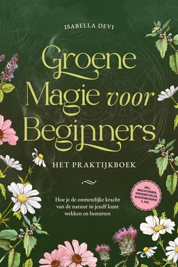 Groene magie voor beginners - Het praktijkboek: Hoe je de onmetelijke kracht van de natuur in jezelf kunt wekken en benutten incl. krachtdieren, heksenrituelen, bloesemessences, enz.