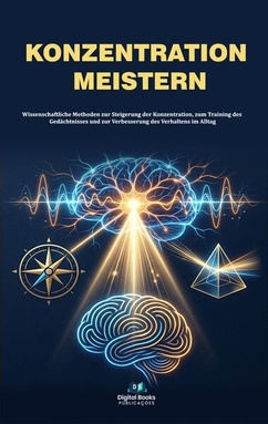 Konzentration meistern: Wissenschaftliche Methoden zur Steigerung der Konzentration, zum Training des Gedächtnisses und zur Verbesserung des Verhaltens in Alltagssituationen