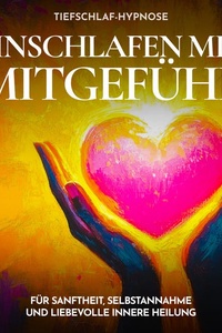 Tiefschlaf-Hypnose - Einschlafen mit Mitgefühl: Für Sanftheit, Selbstannahme und liebevolle innere Heilung