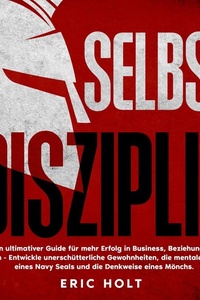 Selbstdisziplin: Dein ultimativer Guide für mehr Erfolg in Business, Beziehungen & Leben - Entwickle unerschütterliche Gewohnheiten, die mentale Stärke eines Navy Seals und die Denkweise eines Mönchs.