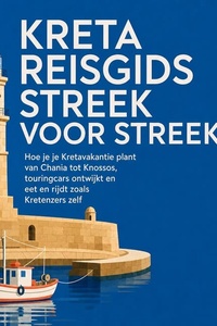 Kreta Reisgids Streek Voor Streek: Hoe Je Je Kretavakantie Plant Van Chania Tot Knossos, Touringcars Ontwijkt En Eet En Rijdt Zoals Kretenzers Zelf