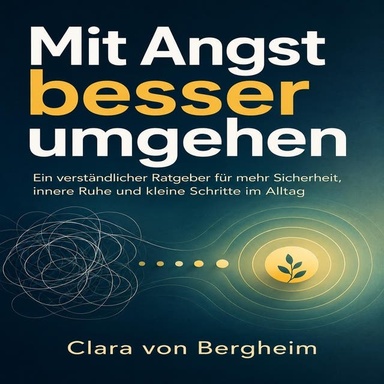 Mit Angst besser umgehen: Ein verständlicher Ratgeber für mehr Sicherheit, innere Ruhe und kleine Schritte im Alltag