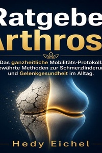 Ratgeber Arthrose: Das ganzheitliche MobilitätsProtokoll: Bewährte Methoden zur Schmerzlinderung und Gelenkgesundheit im Alltag.