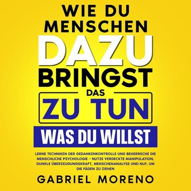 Wie du Menschen dazu bringst, das zu tun, was du willst: Lerne Techniken der Gedankenkontrolle und beherrsche die menschliche Psychologie – nutze verdeckte Manipulation, dunkle Überzeugungskraft, Menschenanalyse und NLP, um die Fäden zu ziehen.