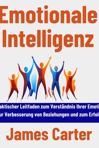 Emotionale Intelligenz: Ein praktischer Leitfaden zum Verständnis Ihrer Emotionen, zur Verbesserung von Beziehungen und zum Erfolg
